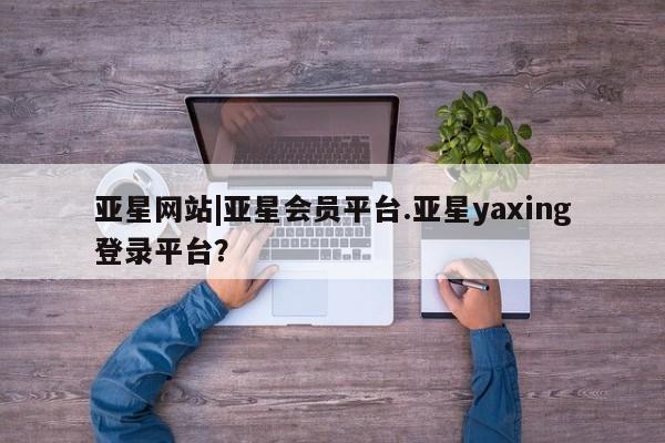 亚星娱乐 亚星管理官网亚星网站|亚星会员平台.亚星yaxing登录平台？