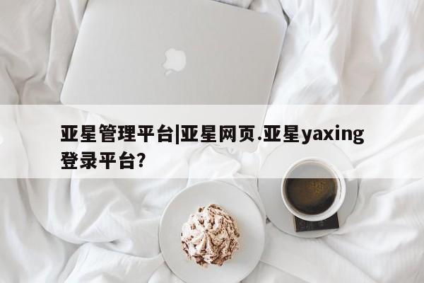 亚星娱乐 亚星管理官网亚星管理平台|亚星网页.亚星yaxing登录平台？
