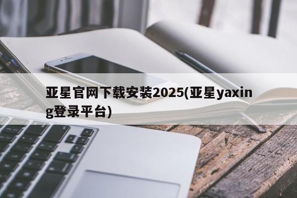 亚星娱乐 亚星管理官网亚星官网下载安装2025(亚星yaxing登录平台)