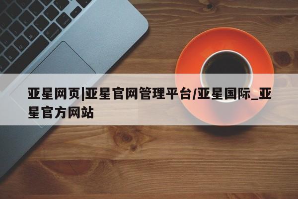 亚星娱乐 亚星管理官网亚星网页|亚星官网管理平台/亚星国际_亚星官方网站