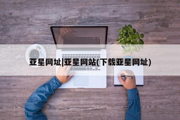 亚星娱乐 亚星管理官网亚星网址|亚星网站(下载亚星网址)