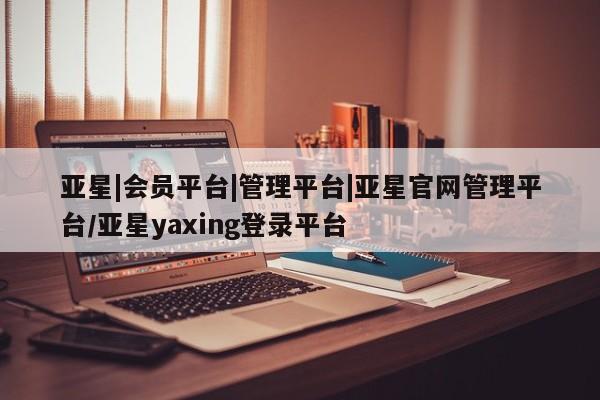 亚星娱乐 亚星管理官网亚星|会员平台|管理平台|亚星官网管理平台/亚星yaxing登录平台