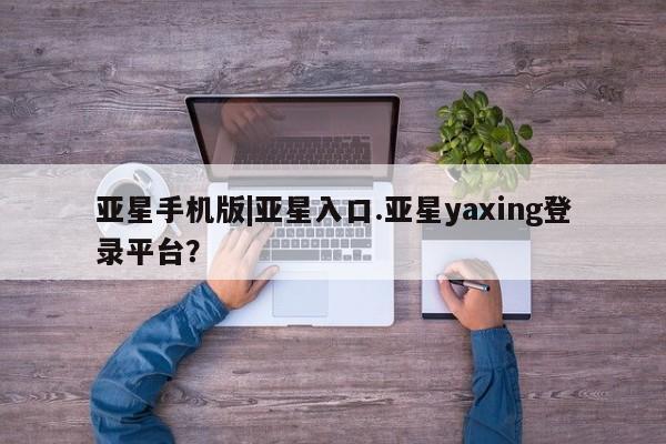 亚星娱乐 亚星管理官网亚星手机版|亚星入口.亚星yaxing登录平台？