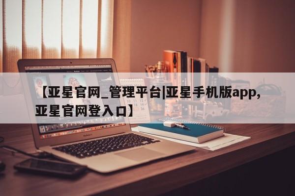 亚星娱乐 亚星管理官网【亚星官网_管理平台|亚星手机版app,亚星官网登入口】