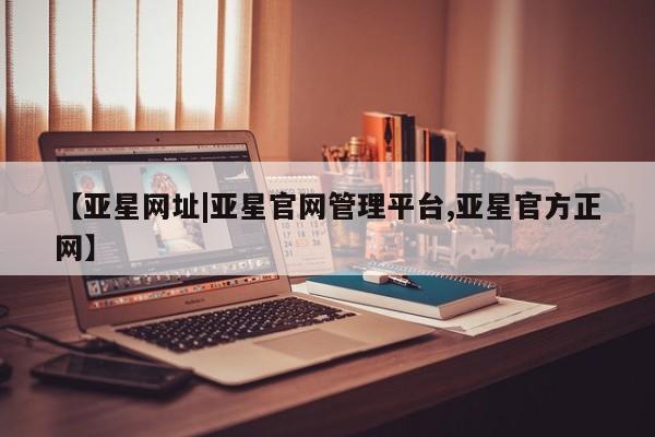亚星娱乐 亚星管理官网【亚星网址|亚星官网管理平台,亚星官方正网】