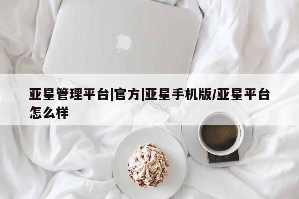 亚星娱乐 亚星管理官网亚星管理平台|官方|亚星手机版/亚星平台怎么样
