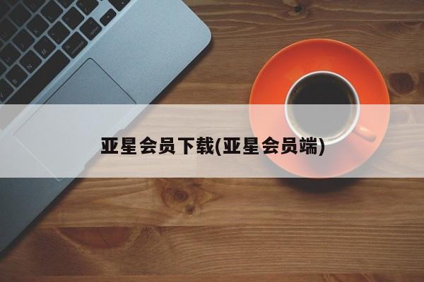 亚星娱乐 亚星管理官网亚星会员下载(亚星会员端)