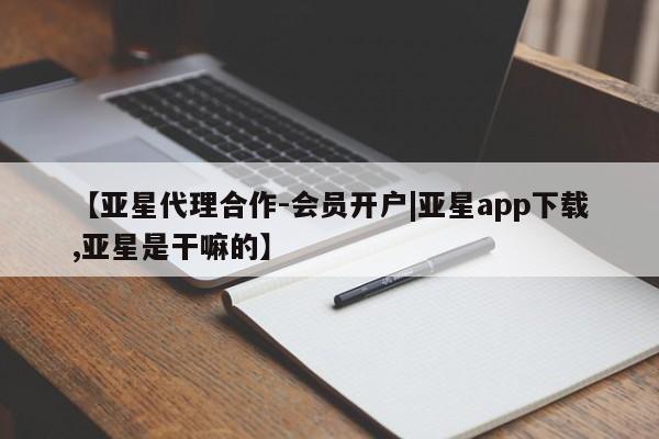 亚星娱乐 亚星管理官网【亚星代理合作-会员开户|亚星app下载,亚星是干嘛的】