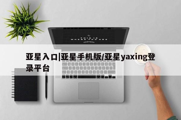 亚星娱乐 亚星管理官网亚星入口|亚星手机版/亚星yaxing登录平台