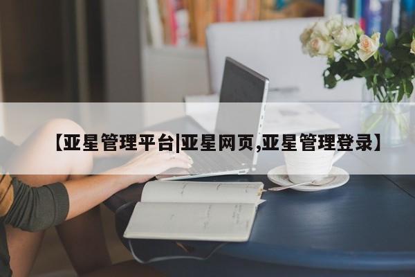 亚星娱乐 亚星管理官网【亚星管理平台|亚星网页,亚星管理登录】